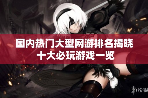 国内热门大型网游排名揭晓 十大必玩游戏一览