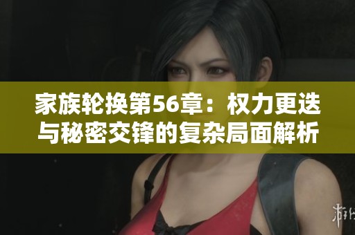 家族轮换第56章：权力更迭与秘密交锋的复杂局面解析