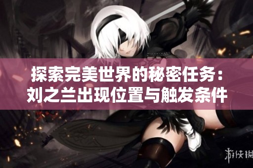 探索完美世界的秘密任务：刘之兰出现位置与触发条件详解