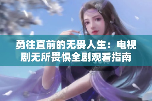 勇往直前的无畏人生：电视剧无所畏惧全剧观看指南