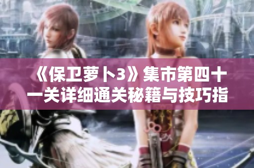 《保卫萝卜3》集市第四十一关详细通关秘籍与技巧指南分享