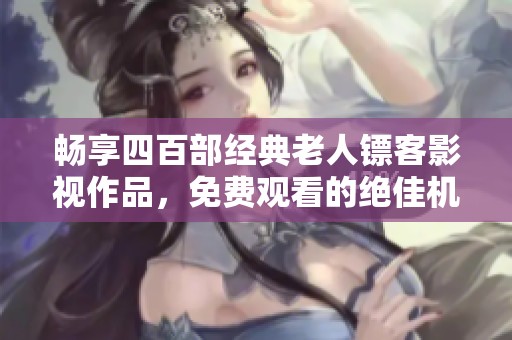 畅享四百部经典老人镖客影视作品，免费观看的绝佳机会来临