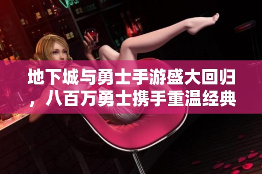 地下城与勇士手游盛大回归，八百万勇士携手重温经典激战热血赛事