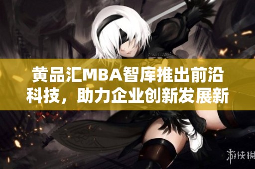 黄品汇MBA智库推出前沿科技，助力企业创新发展新机遇