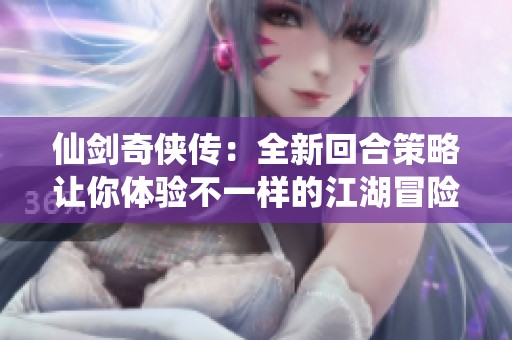 仙剑奇侠传：全新回合策略让你体验不一样的江湖冒险