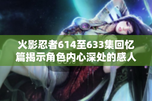 火影忍者614至633集回忆篇揭示角色内心深处的感人故事