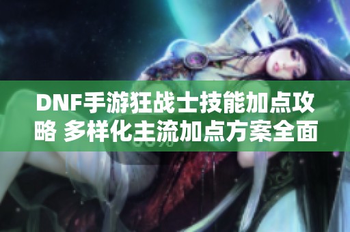 DNF手游狂战士技能加点攻略 多样化主流加点方案全面解析