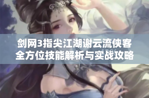 剑网3指尖江湖谢云流侠客全方位技能解析与实战攻略分享