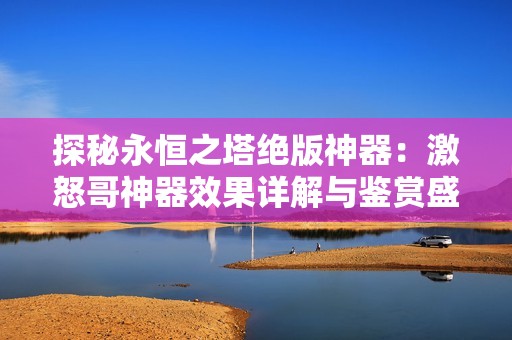 探秘永恒之塔绝版神器：激怒哥神器效果详解与鉴赏盛典献映