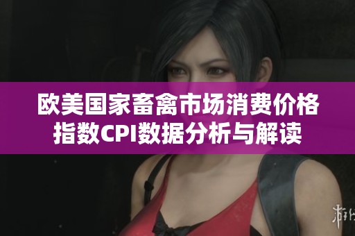 欧美国家畜禽市场消费价格指数CPI数据分析与解读