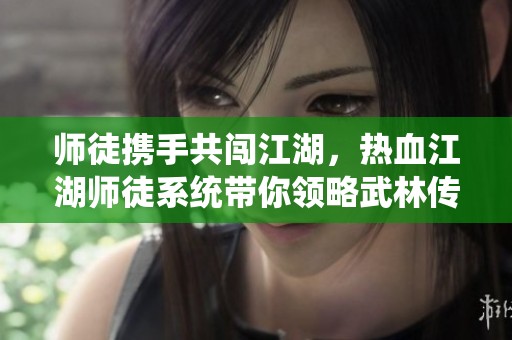 师徒携手共闯江湖，热血江湖师徒系统带你领略武林传奇修行之路