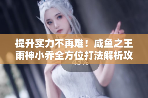 提升实力不再难！咸鱼之王雨神小乔全方位打法解析攻略