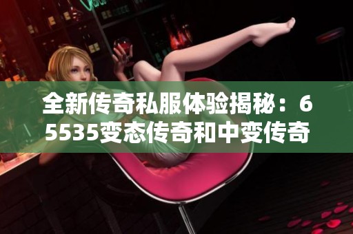 全新传奇私服体验揭秘：65535变态传奇和中变传奇的魅力所在