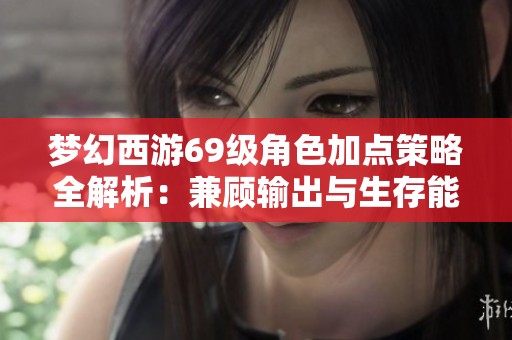 梦幻西游69级角色加点策略全解析：兼顾输出与生存能力的优化方案