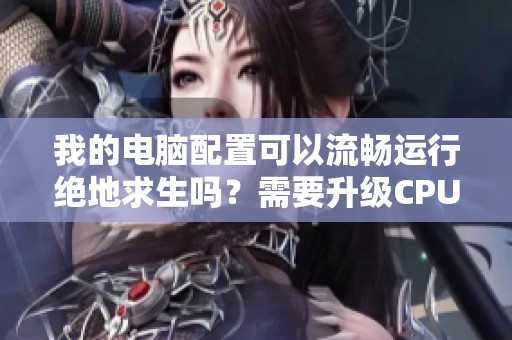 我的电脑配置可以流畅运行绝地求生吗？需要升级CPU吗？