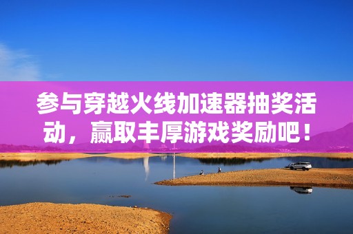 参与穿越火线加速器抽奖活动，赢取丰厚游戏奖励吧！