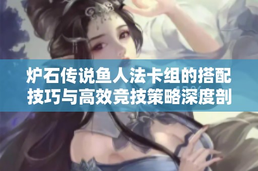 炉石传说鱼人法卡组的搭配技巧与高效竞技策略深度剖析