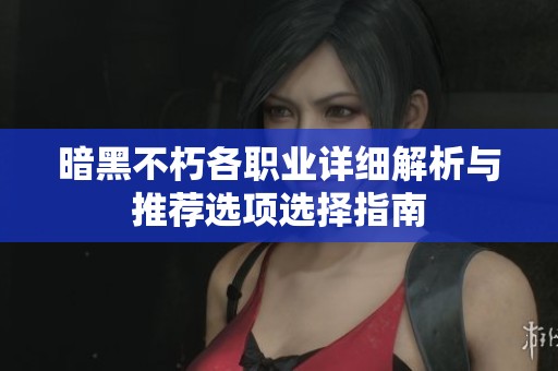 暗黑不朽各职业详细解析与推荐选项选择指南