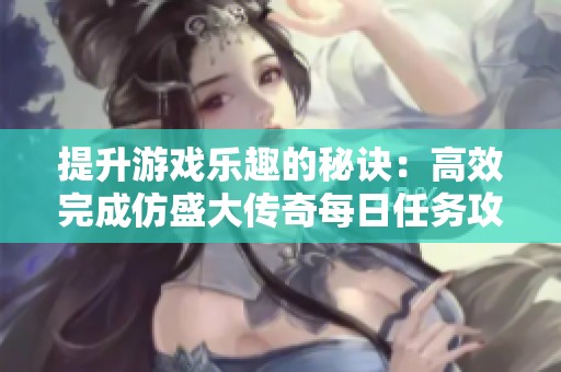 提升游戏乐趣的秘诀：高效完成仿盛大传奇每日任务攻略