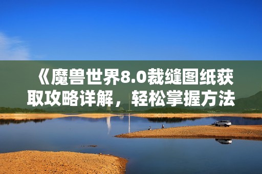 《魔兽世界8.0裁缝图纸获取攻略详解，轻松掌握方法》