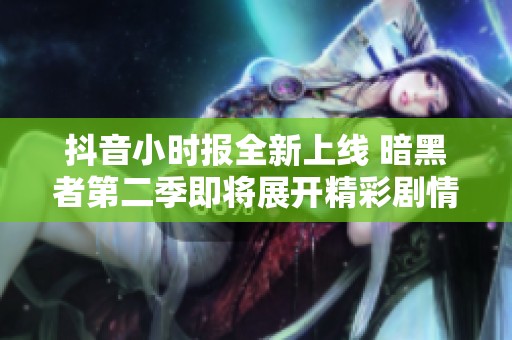 抖音小时报全新上线 暗黑者第二季即将展开精彩剧情