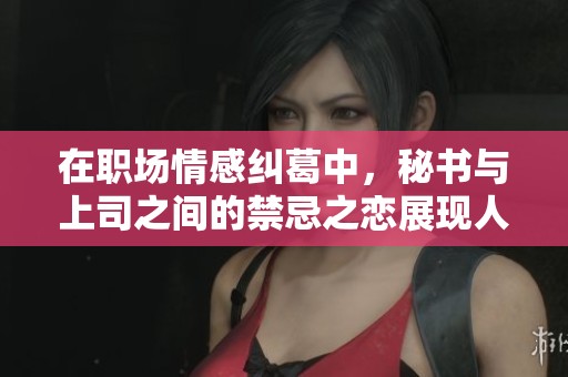 在职场情感纠葛中，秘书与上司之间的禁忌之恋展现人生百态