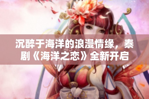 沉醉于海洋的浪漫情缘，泰剧《海洋之恋》全新开启