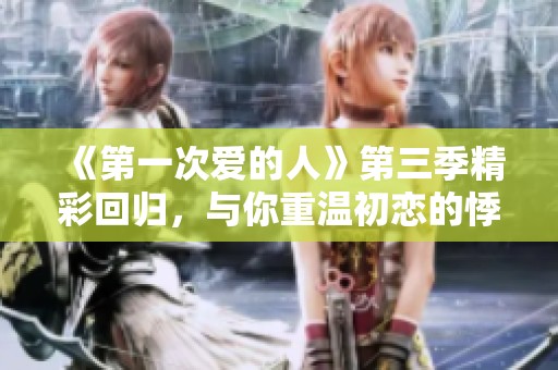 《第一次爱的人》第三季精彩回归，与你重温初恋的悸动与感动