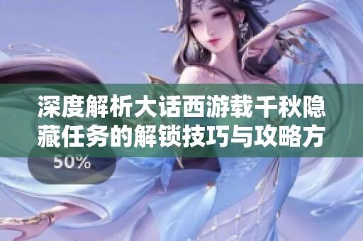 深度解析大话西游载千秋隐藏任务的解锁技巧与攻略方法