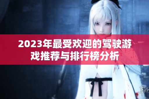 2023年最受欢迎的驾驶游戏推荐与排行榜分析
