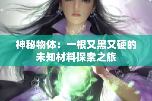 神秘物体：一根又黑又硬的未知材料探索之旅