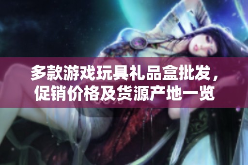 多款游戏玩具礼品盒批发，促销价格及货源产地一览