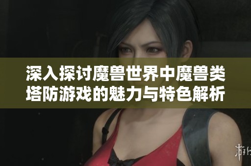 深入探讨魔兽世界中魔兽类塔防游戏的魅力与特色解析
