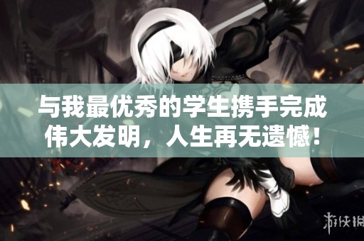 与我最优秀的学生携手完成伟大发明，人生再无遗憾！