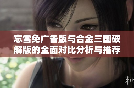 忘雪免广告版与合金三国破解版的全面对比分析与推荐