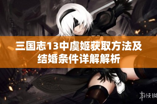 三国志13中虞姬获取方法及结婚条件详解解析