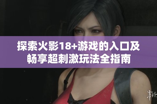 探索火影18+游戏的入口及畅享超刺激玩法全指南