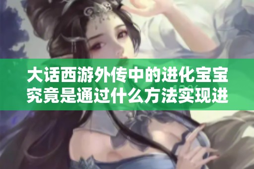 大话西游外传中的进化宝宝究竟是通过什么方法实现进化的呢？