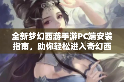 全新梦幻西游手游PC端安装指南，助你轻松进入奇幻西游世界