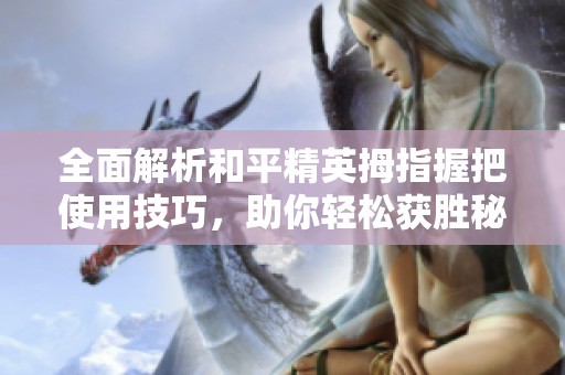 全面解析和平精英拇指握把使用技巧，助你轻松获胜秘诀