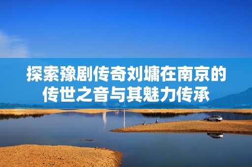 探索豫剧传奇刘墉在南京的传世之音与其魅力传承