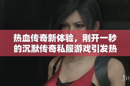 热血传奇新体验，刚开一秒的沉默传奇私服游戏引发热潮