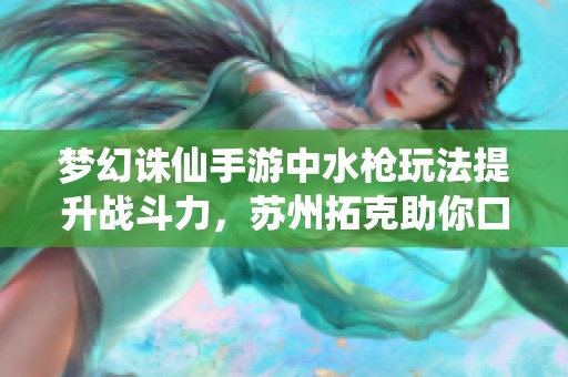 梦幻诛仙手游中水枪玩法提升战斗力，苏州拓克助你口才更出色