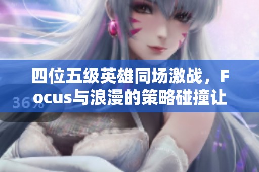 四位五级英雄同场激战，Focus与浪漫的策略碰撞让人热血沸腾！