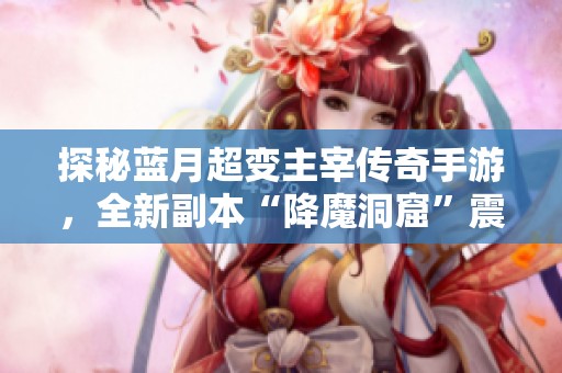 探秘蓝月超变主宰传奇手游，全新副本“降魔洞窟”震撼来袭