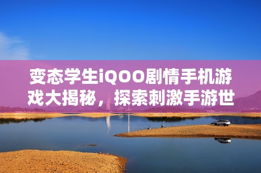 变态学生iQOO剧情手机游戏大揭秘，探索刺激手游世界的奇妙旅程