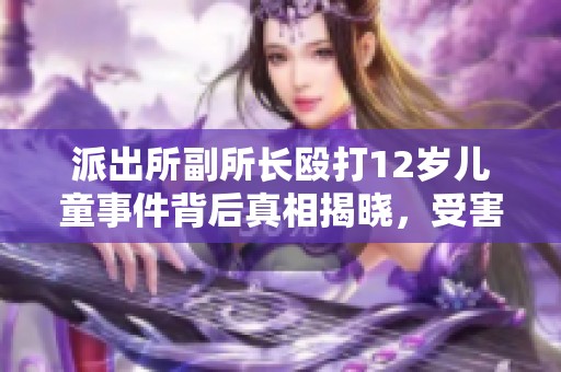 派出所副所长殴打12岁儿童事件背后真相揭晓，受害者为何送锦旗