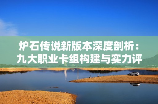 炉石传说新版本深度剖析：九大职业卡组构建与实力评估全攻略