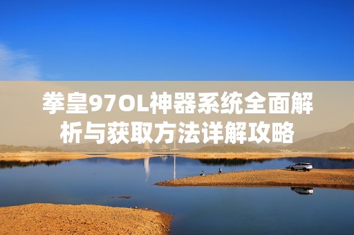 拳皇97OL神器系统全面解析与获取方法详解攻略