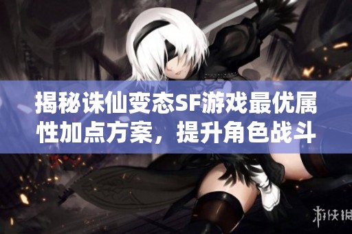 揭秘诛仙变态SF游戏最优属性加点方案，提升角色战斗力秘籍